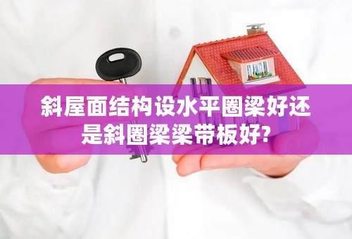 斜屋面结构设水平圈梁好还是斜圈梁梁带板好?