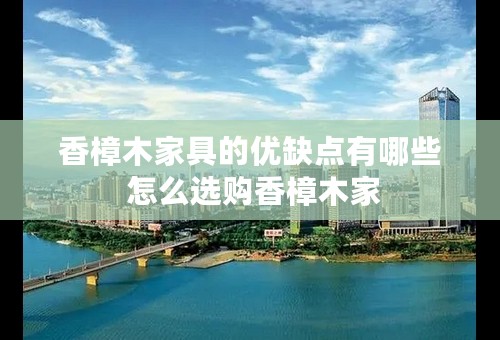 香樟木家具的优缺点有哪些 怎么选购香樟木家