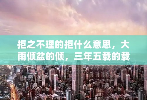 拒之不理的拒什么意思，大雨倾盆的倾，三年五载的载什么意思，惊涛骇浪的骇，半信半疑的疑都是什么意思