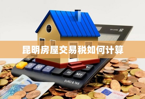 昆明房屋交易税如何计算