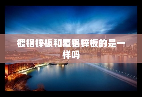 镀铝锌板和覆铝锌板的是一样吗