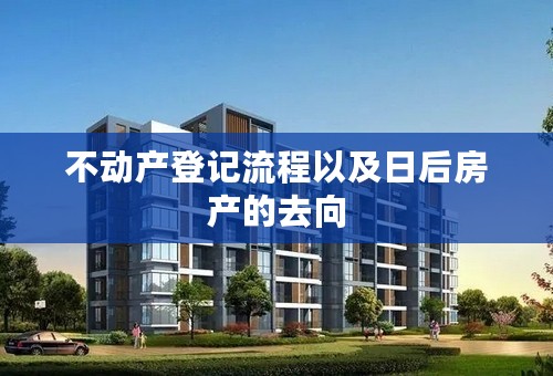 不动产登记流程以及日后房产的去向