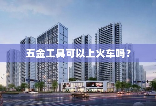 五金工具可以上火车吗？