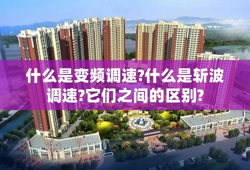 什么是变频调速?什么是斩波调速?它们之间的区别?