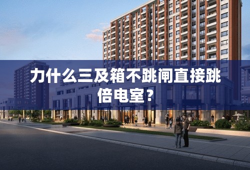 力什么三及箱不跳闸直接跳倍电室？