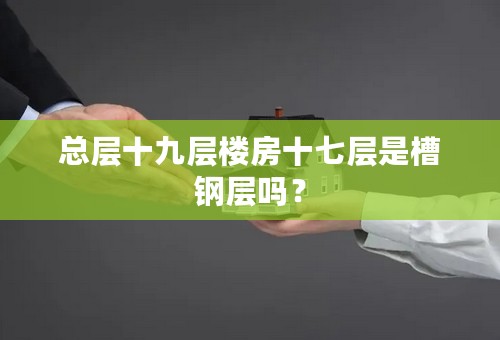 总层十九层楼房十七层是槽钢层吗？