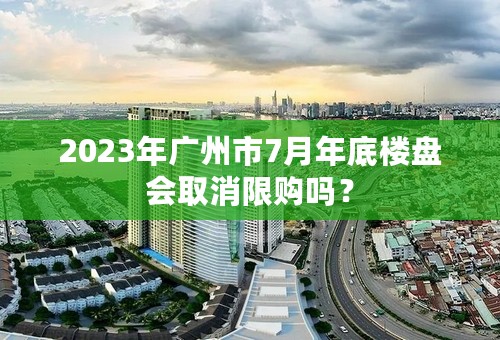 2023年广州市7月年底楼盘会取消限购吗？