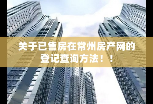 关于已售房在常州房产网的登记查询方法！！
