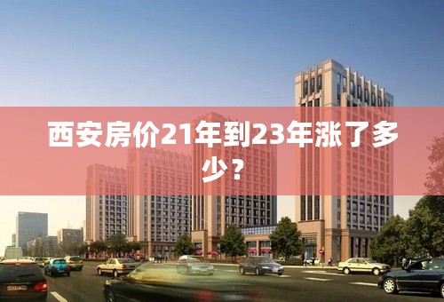 西安房价21年到23年涨了多少？