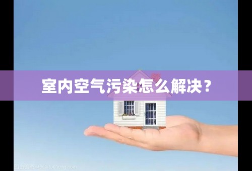 室内空气污染怎么解决？