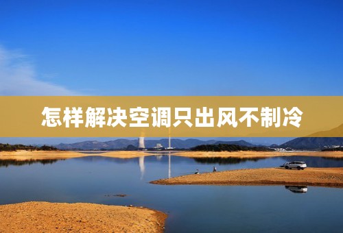 怎样解决空调只出风不制冷