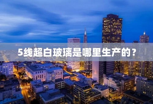 5线超白玻璃是哪里生产的？