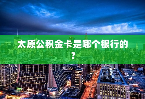 太原公积金卡是哪个银行的？