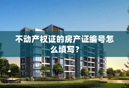 不动产权证的房产证编号怎么填写？