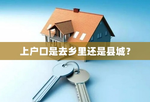 上户口是去乡里还是县城？