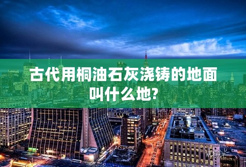 古代用桐油石灰浇铸的地面叫什么地?