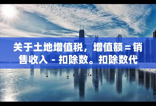 关于土地增值税，增值额＝销售收入－扣除数。扣除数代表的是什么？请求大家帮忙