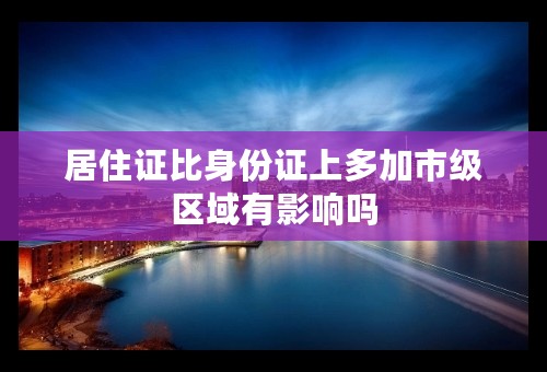 居住证比身份证上多加市级区域有影响吗