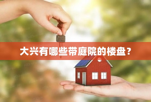 大兴有哪些带庭院的楼盘？