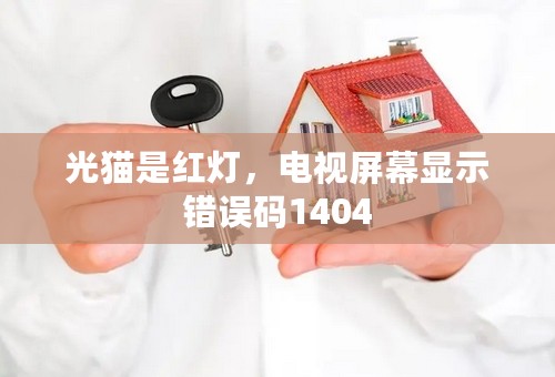 光猫是红灯，电视屏幕显示错误码1404