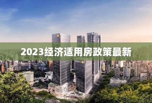 2023经济适用房政策最新