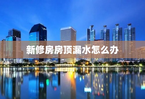 新修房房顶漏水怎么办