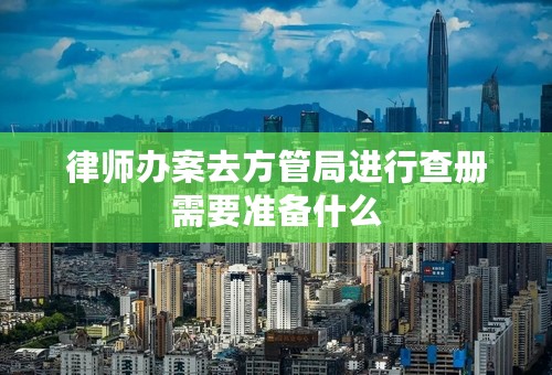 律师办案去方管局进行查册需要准备什么