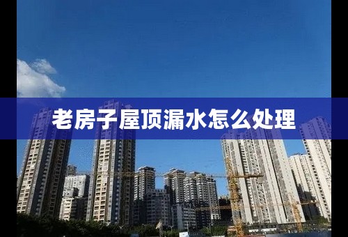 老房子屋顶漏水怎么处理