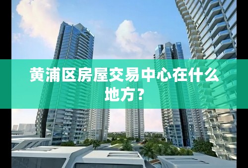 黄浦区房屋交易中心在什么地方？