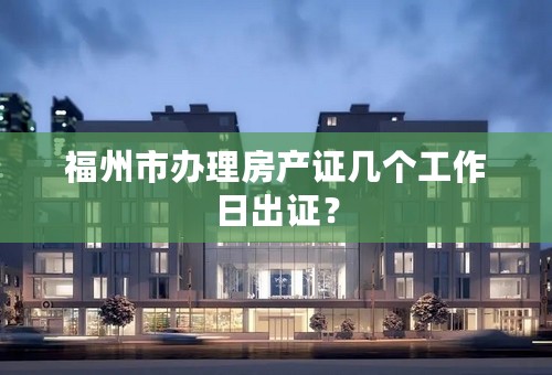 福州市办理房产证几个工作日出证？