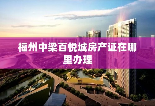福州中梁百悦城房产证在哪里办理