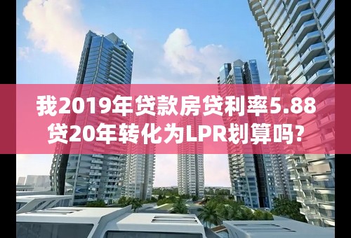 我2019年贷款房贷利率5.88贷20年转化为LPR划算吗?