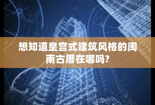 想知道皇宫式建筑风格的闽南古厝在哪吗?