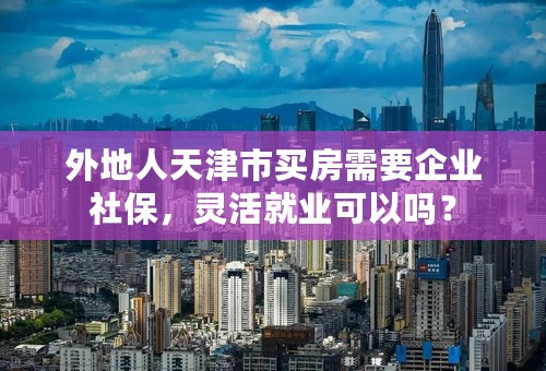 外地人天津市买房需要企业社保，灵活就业可以吗？