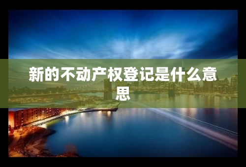 新的不动产权登记是什么意思