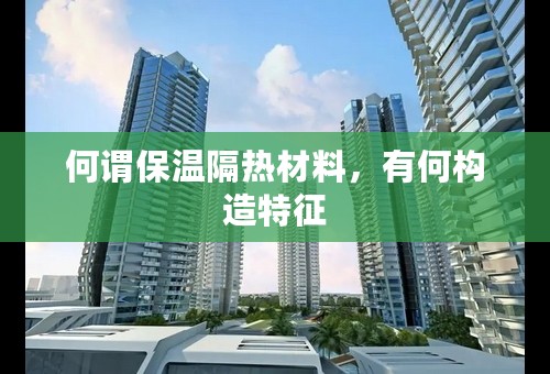 何谓保温隔热材料，有何构造特征