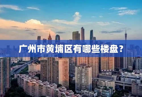 广州市黄埔区有哪些楼盘？