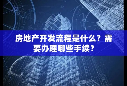 房地产开发流程是什么？需要办理哪些手续？