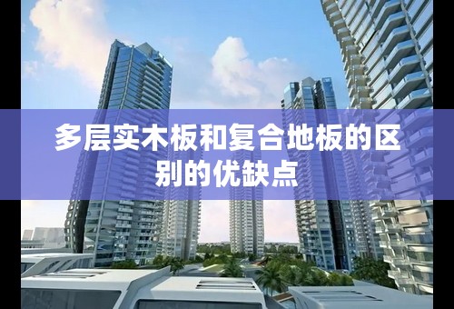 多层实木板和复合地板的区别的优缺点