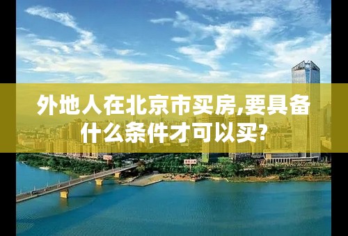外地人在北京市买房,要具备什么条件才可以买?