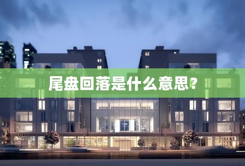 尾盘回落是什么意思？