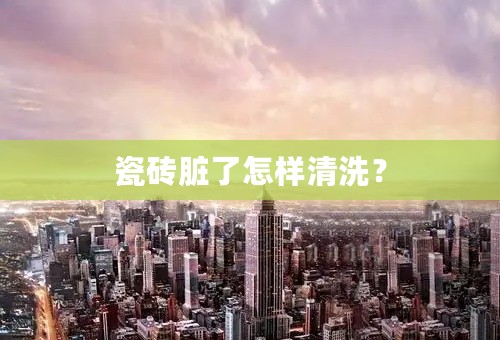 瓷砖脏了怎样清洗？