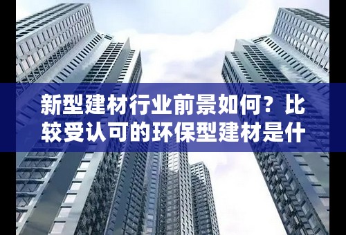 新型建材行业前景如何？比较受认可的环保型建材是什么呢？