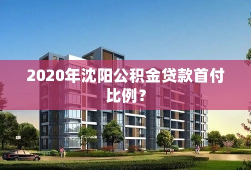 2020年沈阳公积金贷款首付比例？