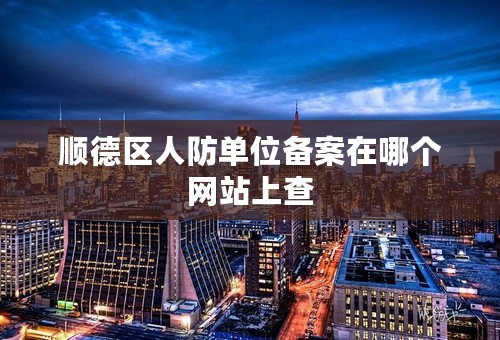 顺德区人防单位备案在哪个网站上查