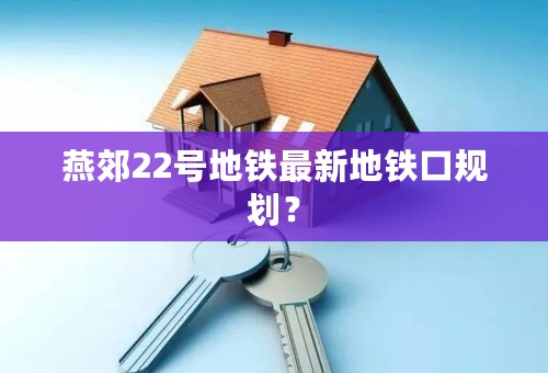 燕郊22号地铁最新地铁口规划？