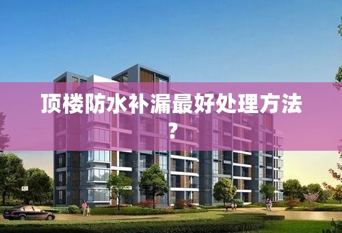 顶楼防水补漏最好处理方法？