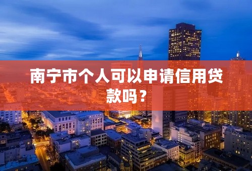 南宁市个人可以申请信用贷款吗？