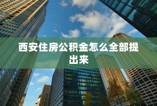 西安住房公积金怎么全部提出来