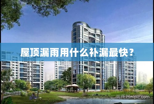 屋顶漏雨用什么补漏最快？
